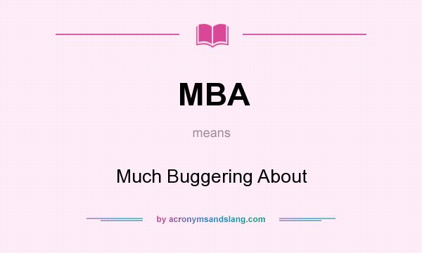 What does MBA mean? It stands for Much Buggering About