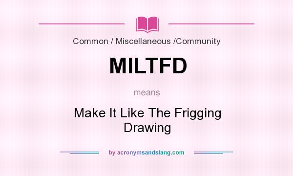 What does MILTFD mean? It stands for Make It Like The Frigging Drawing