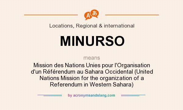 What does MINURSO mean? It stands for Mission des Nations Unies pour l`Organisation d`un Référendum au Sahara Occidental (United Nations Mission for the organization of a Referendum in Western Sahara)