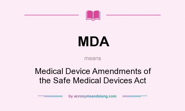What does MDA mean? It stands for Medical Device Amendments of the Safe Medical Devices Act