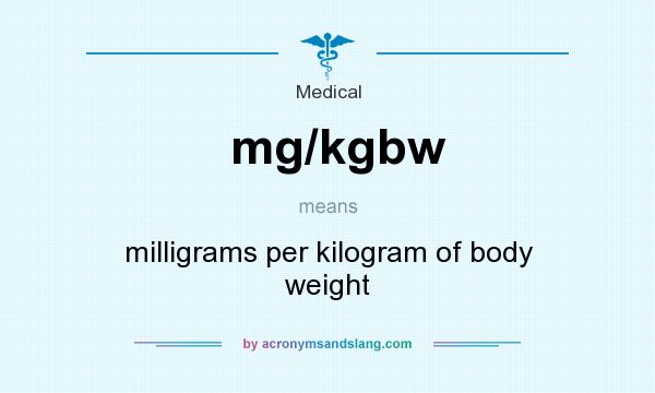 What does mg/kgbw mean? It stands for milligrams per kilogram of body weight