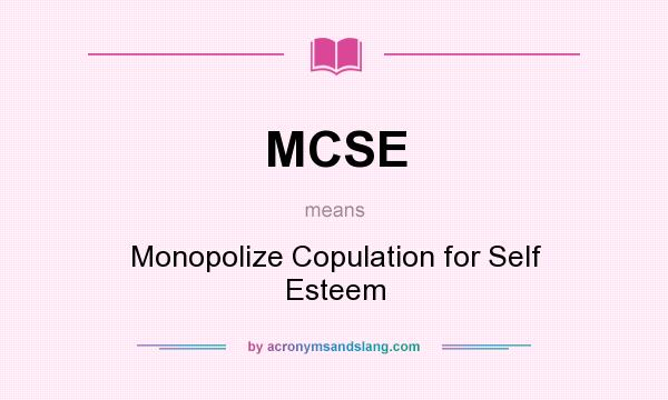 What does MCSE mean? It stands for Monopolize Copulation for Self Esteem