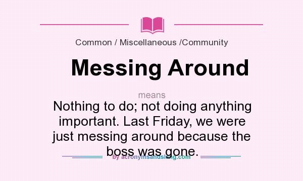 What does Messing Around mean? It stands for Nothing to do; not doing anything important. Last Friday, we were just messing around because the boss was gone.