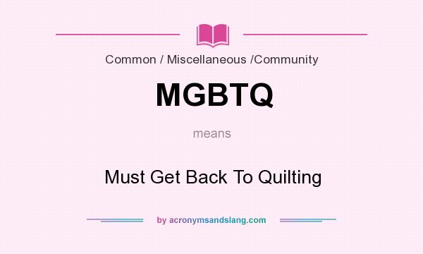 What does MGBTQ mean? It stands for Must Get Back To Quilting
