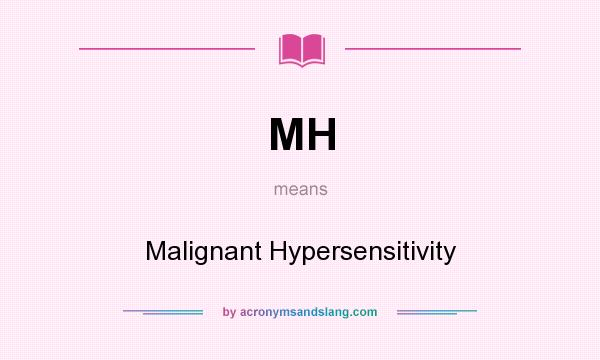 What does MH mean? It stands for Malignant Hypersensitivity