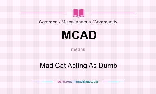 What does MCAD mean? It stands for Mad Cat Acting As Dumb