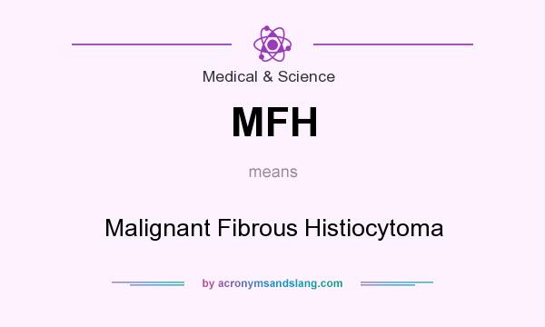 What does MFH mean? It stands for Malignant Fibrous Histiocytoma