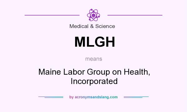 What does MLGH mean? It stands for Maine Labor Group on Health, Incorporated