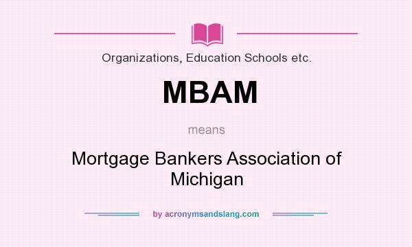 What does MBAM mean? It stands for Mortgage Bankers Association of Michigan