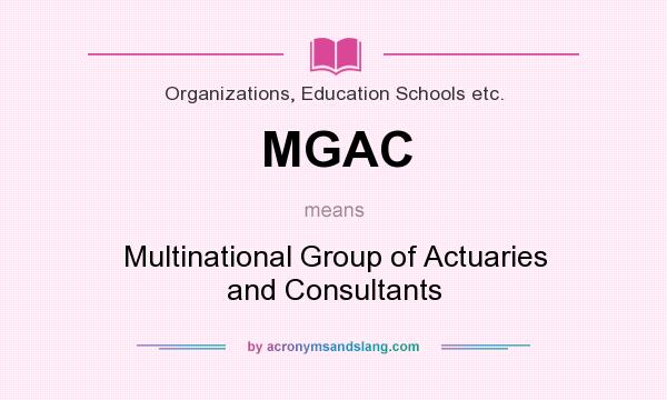 What does MGAC mean? It stands for Multinational Group of Actuaries and Consultants