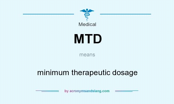 What does MTD mean? It stands for minimum therapeutic dosage
