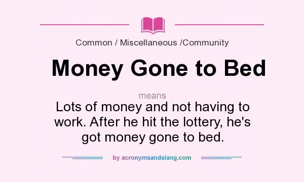 What does Money Gone to Bed mean? It stands for Lots of money and not having to work. After he hit the lottery, he`s got money gone to bed.