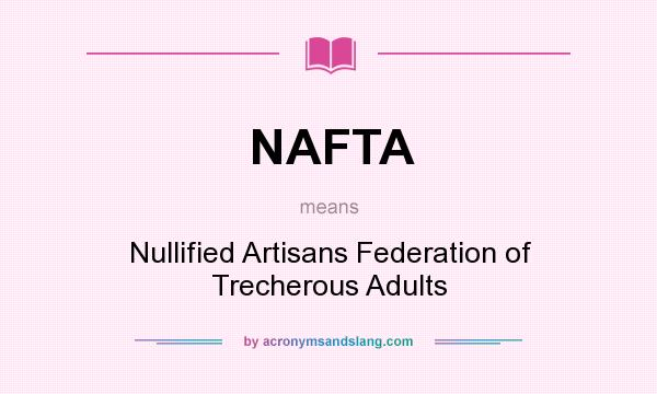 What does NAFTA mean? It stands for Nullified Artisans Federation of Trecherous Adults