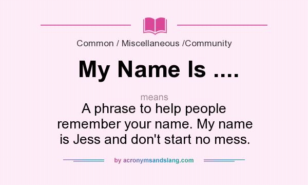 What does My Name Is .... mean? It stands for A phrase to help people remember your name. My name is Jess and don`t start no mess.
