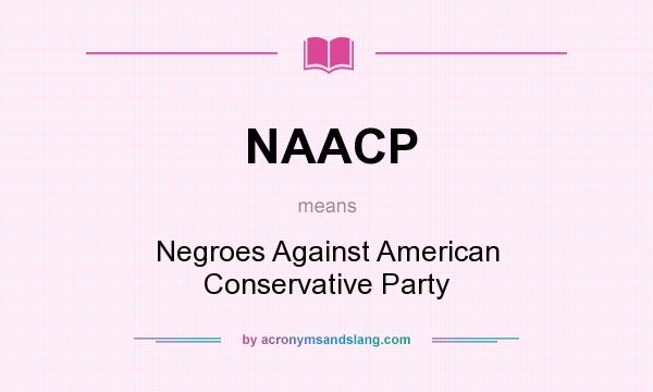 What does NAACP mean? It stands for Negroes Against American Conservative Party
