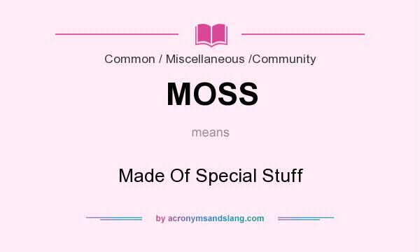 What does MOSS mean? It stands for Made Of Special Stuff