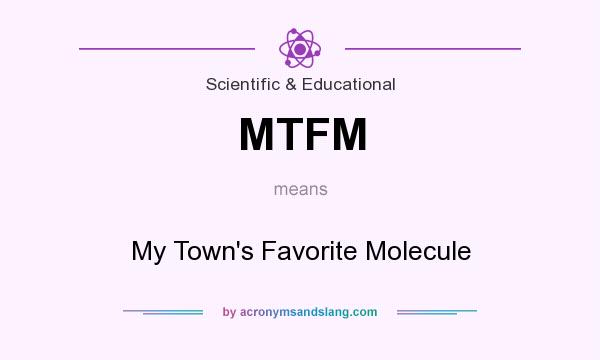 What does MTFM mean? It stands for My Town`s Favorite Molecule