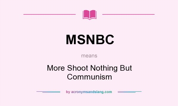 What does MSNBC mean? It stands for More Shoot Nothing But Communism