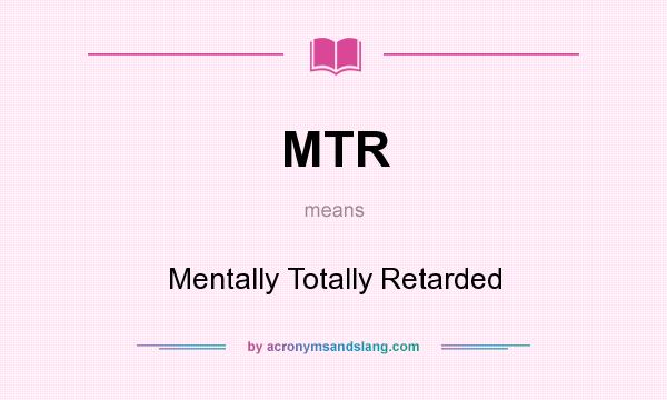 What does MTR mean? It stands for Mentally Totally Retarded