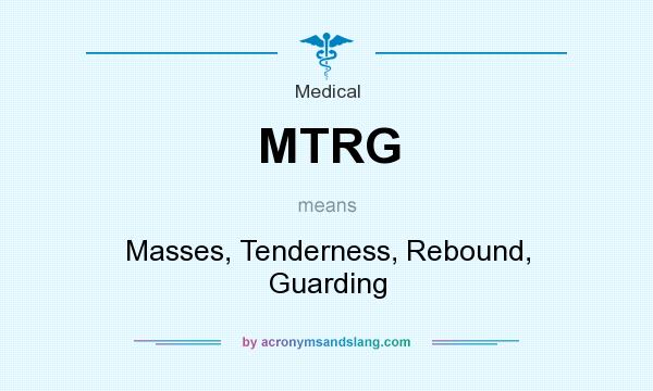What does MTRG mean? It stands for Masses, Tenderness, Rebound, Guarding