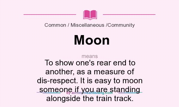 What does Moon mean? It stands for To show one`s rear end to another, as a measure of dis-respect. It is easy to moon someone if you are standing alongside the train track.
