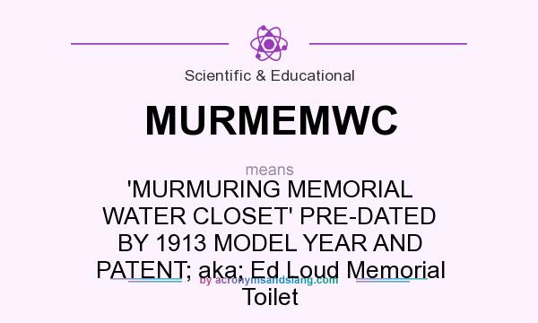 What does MURMEMWC mean? It stands for `MURMURING MEMORIAL WATER CLOSET` PRE-DATED BY 1913 MODEL YEAR AND PATENT; aka; Ed Loud Memorial Toilet