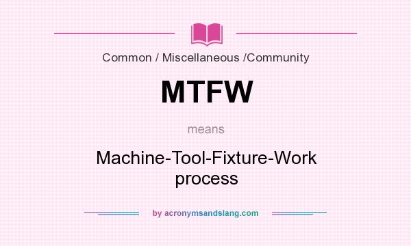 What does MTFW mean? It stands for Machine-Tool-Fixture-Work process
