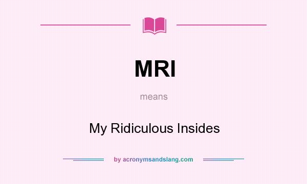 What does MRI mean? It stands for My Ridiculous Insides