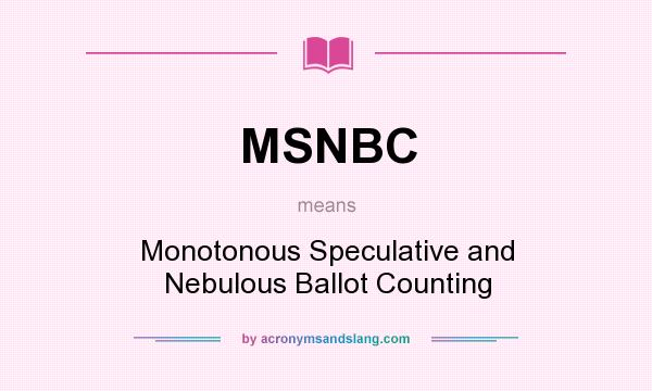 What does MSNBC mean? It stands for Monotonous Speculative and Nebulous Ballot Counting