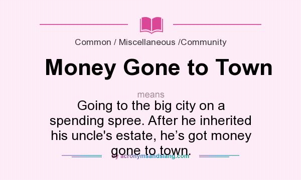 What does Money Gone to Town mean? It stands for Going to the big city on a spending spree. After he inherited his uncle`s estate, he’s got money gone to town.