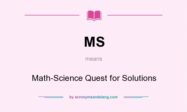 What does MS mean? It stands for Math-Science Quest for Solutions