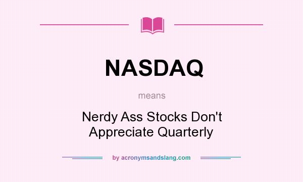 What does NASDAQ mean? It stands for Nerdy Ass Stocks Don`t Appreciate Quarterly