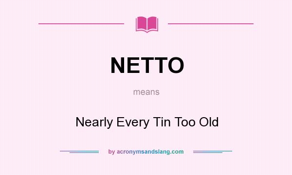 What does NETTO mean? It stands for Nearly Every Tin Too Old