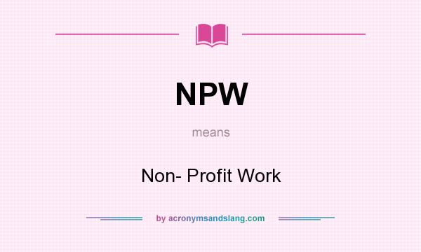 What does NPW mean? It stands for Non- Profit Work