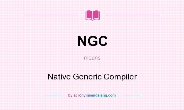 What does NGC mean? It stands for Native Generic Compiler