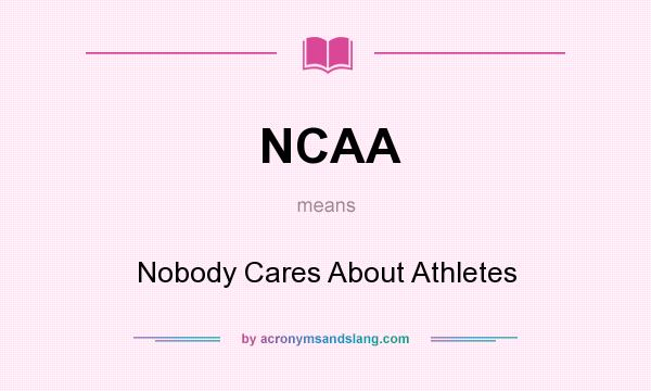 What does NCAA mean? It stands for Nobody Cares About Athletes