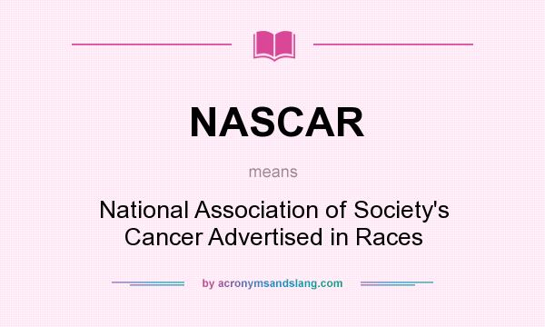 What does NASCAR mean? It stands for National Association of Society`s Cancer Advertised in Races