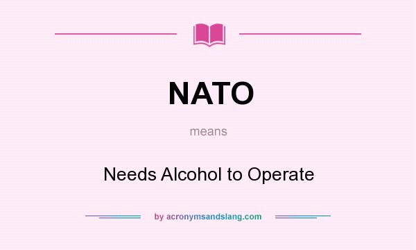 What does NATO mean? It stands for Needs Alcohol to Operate