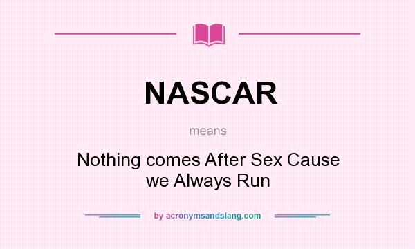 What does NASCAR mean? It stands for Nothing comes After Sex Cause we Always Run