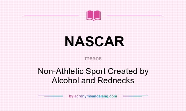 What does NASCAR mean? It stands for Non-Athletic Sport Created by Alcohol and Rednecks