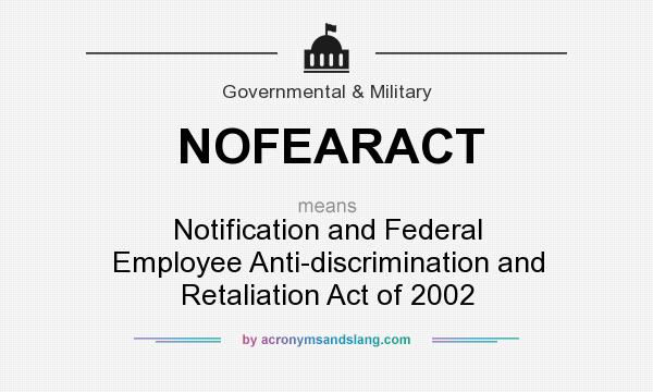 What does NOFEARACT mean? It stands for Notification and Federal Employee Anti-discrimination and Retaliation Act of 2002
