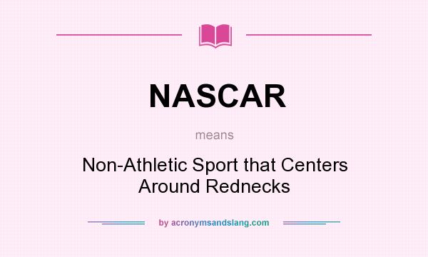 What does NASCAR mean? It stands for Non-Athletic Sport that Centers Around Rednecks