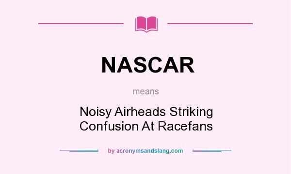 What does NASCAR mean? It stands for Noisy Airheads Striking Confusion At Racefans