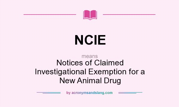 What does NCIE mean? It stands for Notices of Claimed Investigational Exemption for a New Animal Drug