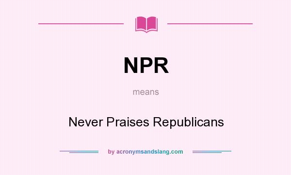 What does NPR mean? It stands for Never Praises Republicans