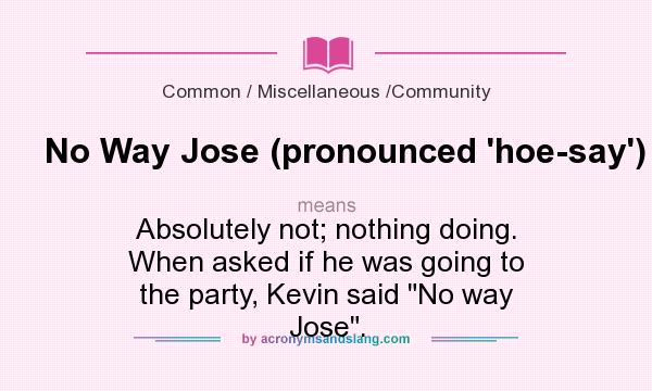 What does No Way Jose (pronounced `hoe-say`) mean? It stands for Absolutely not; nothing doing. When asked if he was going to the party, Kevin said 