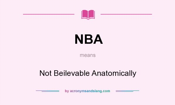 What does NBA mean? It stands for Not Beilevable Anatomically