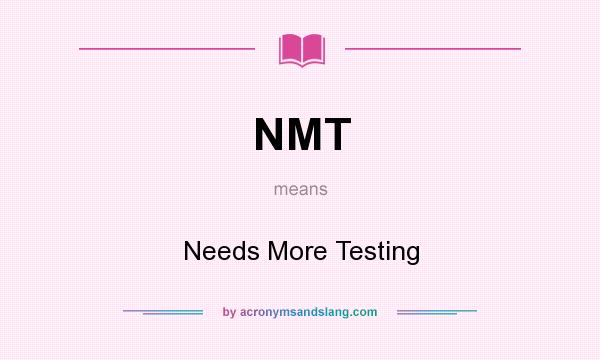 What does NMT mean? It stands for Needs More Testing