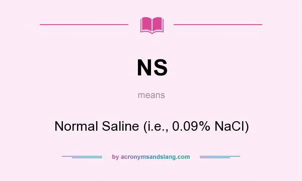 What does NS mean? It stands for Normal Saline (i.e., 0.09% NaCl)