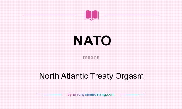 What does NATO mean? It stands for North Atlantic Treaty Orgasm